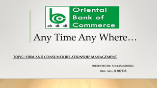 Any Time Any Where…
TOPIC : HRM AND CONSUMER RELATIONSHIP MANAGEMENT
PRESENTED BY: SHIVAM MISHRA
REG. NO.: 11507315
 