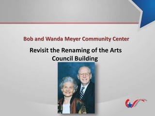 Bob and Wanda Meyer Community Center
Revisit the Renaming of the Arts
Council Building
 