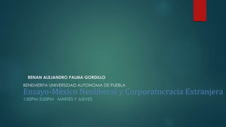RENAN ALEJANDRO PALMA GORDILLO
BENEMERITA UNIVERSIDAD AUTONOMA DE PUEBLA
Ensayo-México Neoliberal y Corporatocracia Extranjera
1:00PM-3:00PM MARTES Y JUEVES
 