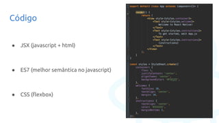 Código
● JSX (javascript + html)
● ES7 (melhor semântica no javascript)
● CSS (flexbox)
 