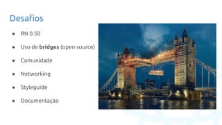 Desafios
● RN 0.50
● Uso de bridges (open source)
● Comunidade
● Networking
● Styleguide
● Documentação
 