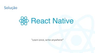 Solução
“Learn once, write anywhere!”
 