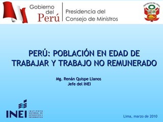 PERÚ:  POBLACI Ó N EN EDAD DE TRABAJAR Y TRABAJO NO REMUNERADO Lima, marzo de 2010 Mg. Renán Quispe Llanos  Jefe del INEI 