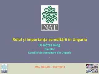 Rolul și importanța acreditării în Ungaria
Dr Rózsa Ring
Director
Consiliul de Acreditare din Ungaria
.
ZMA RENAR – 03/07/2014
 