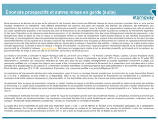3
Énoncés prospectifs et autres mises en garde (suite)
Nous avertissons les lecteurs de ne pas se fier indûment à ces énoncés, étant donné que différents facteurs de risque importants pourraient faire en sorte que les
résultats, rendements ou réalisations réels diffèrent sensiblement des opinions, des plans, des objectifs, des attentes, des prévisions, des estimations, des
hypothèses et des intentions qui sont exprimés dans ces énoncés prospectifs, notamment, sans s’y limiter: i) les augmentations relatives aux coûts en capital et
aux coûts opérationnels proposés; ii) les hausses des coûts de financement ou les changements défavorables touchant les conditions du financement disponible;
iii) des taux d’imposition ou de redevances plus élevés que prévu; iv) les résultats de l’exploration dans les zones d’élargissement potentiel des ressources; v) les
changements visant les plans de mise en valeur ou d’exploitation minière en raison de changements visant d’autres facteurs ou des résultats d’exploration de
Stornoway; vi) les changements visant les paramètres de projet alors que la mise au point des plans se poursuit et leur éventuelle incidence sur la valeur du projet
diamantifère Renard; xiii) la capacité de la Société à conclure des ententes définitives avec les parties au financement et à clôturer les opérations de financement
récemment annoncés. Des facteurs de risque additionnels sont décrits dans la rubrique « Description des activités – Facteurs de risque » de la plus récente notice
annuelle déposée par la Société et dans la rubrique « Risques et incertitudes » du plus récent rapport de gestion intermédiaire déposé par la Société disponibles
sous le profil de la Société à l’adresse : www.sedar.com. Stornoway ne s’engage pas à mettre à jour les énoncés prospectifs, qu’ils soient écrits ou verbaux, qui
peuvent être faits de temps à autre, par elle ou en son nom, sauf si elle y est tenue par la loi.
Les lecteurs sont invités à consulter le rapport technique daté du 28 février 2013 intitulé « The Renard Diamond Project, Quebec, Canada, Feasibility Study
Update, NI 43-101 Technical Report, February 28, 2013 », relativement à l’étude d’optimisation de janvier 2013 et le communiqué daté du 23 juillet 203
relativement à l’estimation des ressources minérales de juillet 2013 pour de plus amples renseignements et d’autres hypothèses concernant le projet. Les
personnes qualifiées qui ont préparé les rapports techniques et les communiqués qui constituent le fondement de la présentation sont indiquées dans la notice
annuelle de la Société datée du 25 juillet 2013. L’information de nature scientifique ou technique figurant dans cette présentation a été examinée et approuvée par
Robin Hopkins, géologue (T.N.-O./Nt), vice-président, Exploration, une « personne qualifiée » au sens du Règlement 43-101.
Les opérations de financements décrites dans cette présentation visent à fournir un montage financier complet pour la construction du projet diamantifère Renard
et, à ce titre, la réalisation, la prise d’effet ou la disponibilité, selon le cas, de chacune des opérations de financement est conditionnelle à la réalisation (à
l’exclusion de la facilité relative à l’équipement), à la prise d’effet ou à la disponibilité, selon le cas, de chacune des autres opérations de financement.
Un placement dans les reçus de souscription comporte un certain nombre de risques et doit être considéré comme spéculatif en raison de la nature des activités
de Stornoway et du stade actuel d’exploration et de développement de ses propriétés minières. Les investisseurs éventuels sont priés d’étudier attentivement les
facteurs de risque décrits et intégrés par renvoi dans le prospectus provisoire, notamment dans les rubriques « Énoncés prospectifs » et « Facteurs de risque » de
celui-ci.
Les investisseurs éventuels devraient savoir que l’achat de reçus de souscription pourrait avoir des incidences fiscales. Le prospectus provisoire pourrait ne pas
entièrement décrire ces incidences fiscales. Les investisseurs éventuels devraient lire la partie fiscale figurant dans le prospectus provisoire, notamment dans la
rubrique « Incidences fiscales fédérales canadiennes » de celui-ci, et consulter un conseiller en fiscalité.
La qualité et la teneur potentielle de toute cible pour exploration future (« CEF ») ont été définies en fonction d’une modélisation géologique, de la cartographie
des affleurements, d’un forage de délimitation limité, d’un échantillonnage de surface et de l’extrapolation des volumes de kimberlite à partir des ressources
minérales présumées jusqu’à une profondeur d’environ 775 m, soit la base du forage actuel comme elle est établie au gîte Renard 4.
 