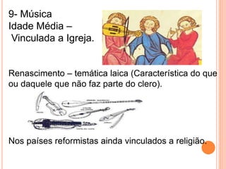 9- Música 
Idade Média – 
Vinculada a Igreja. 
Renascimento – temática laica (Característica do que 
ou daquele que não faz parte do clero). 
Nos países reformistas ainda vinculados a religião. 
 