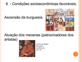 6 - Condições socioeconômicas favoráveis.
Ascensão da burguesia
Atuação dos mecenas (patrocinadores dos
artistas)
Cosme de Médici
Banqueiro
e político do
séc. XV.
 