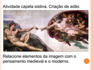 Atividade capela sistina. Criação de adão
Relacione elementos da imagem com o
pensamento medieval e o moderno.
 