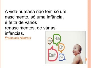 A vida humana não tem só um
nascimento, só uma infância,
é feita de vários
renascimentos, de várias
infâncias.
Francesco Alberoni
 