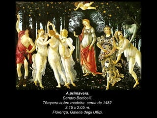 A primavera.
Sandro Botticelli.
Têmpera sobre madeira. cerca de 1482.
3.15 x 2.05 m.
Florença, Galeria degli Uffizi.
 