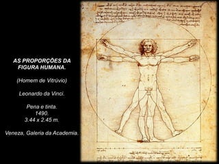 AS PROPORÇÕES DA
FIGURA HUMANA.
(Homem de Vitrúvio)
Leonardo da Vinci.
Pena e tinta.
1490.
3.44 x 2.45 m.
Veneza, Galeria da Academia.
 