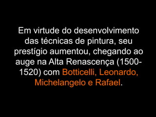 Em virtude do desenvolvimento
das técnicas de pintura, seu
prestígio aumentou, chegando ao
auge na Alta Renascença (1500-
1520) com Botticelli, Leonardo,
Michelangelo e Rafael.
 