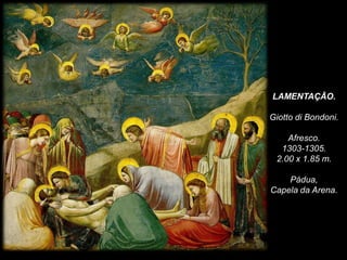 LAMENTAÇÃO.
Giotto di Bondoni.
Afresco.
1303-1305.
2.00 x 1.85 m.
Pádua,
Capela da Arena.
 
