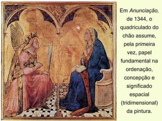 Em Anunciação,
  de 1344, o
quadriculado do
 chão assume,
 pela primeira
  vez, papel
fundamental na
  ordenação,
 concepção e
  significado
   espacial
(tridimensional)
  da pintura.
 