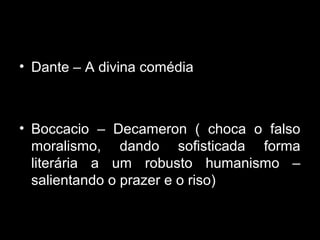 • Dante – A divina comédia



• Boccacio – Decameron ( choca o falso
  moralismo, dando sofisticada forma
  literária a um robusto humanismo –
  salientando o prazer e o riso)
 
