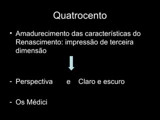 Quatrocento
• Amadurecimento das características do
  Renascimento: impressão de terceira
  dimensão



- Perspectiva     e   Claro e escuro

- Os Médici
 