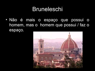 Bruneleschi
• Não é mais o espaço que possui o
  homem, mas o homem que possui / faz o
  espaço.
 