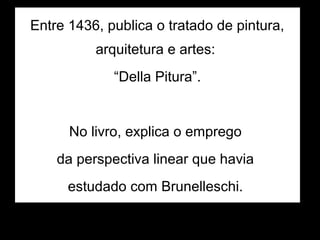 Entre 1436, publica o tratado de pintura,
          arquitetura e artes:
             “Della Pitura”.


      No livro, explica o emprego
    da perspectiva linear que havia
      estudado com Brunelleschi.
 