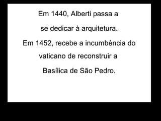 Em 1440, Alberti passa a

     se dedicar à arquitetura.

Em 1452, recebe a incumbência do
    vaticano de reconstruir a

     Basílica de São Pedro.
 