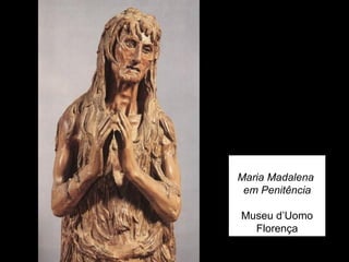 Maria Madalena
 em Penitência

Museu d’Uomo
  Florença
 