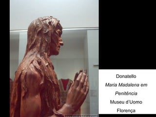 Donatello
Maria Madalena em
    Penitência
  Museu d’Uomo
    Florença
 