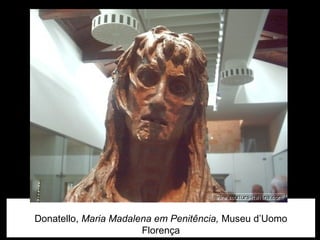 Donatello, Maria Madalena em Penitência, Museu d’Uomo
                       Florença
 