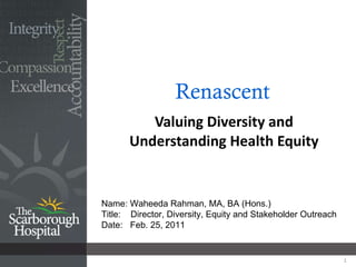 Renascent Valuing Diversity and Understanding Health Equity Name: Waheeda Rahman, MA, BA (Hons.) Title:  Director, Diversity, Equity and Stakeholder Outreach Date:  Feb. 25, 2011 