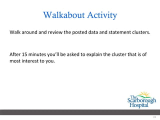 Walkabout Activity Walk around and review the posted data and statement clusters.  After 15 minutes you’ll be asked to explain the cluster that is of most interest to you. 