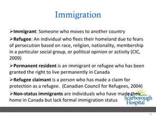 Immigration Immigrant : Someone  who moves to another country Refugee : An individual who flees their homeland due to fears of persecution based on race, religion, nationality, membership in a particular social group, or political opinion or activity (CIC, 2009) Permanent resident  is an immigrant or refugee who has been granted the right to live permanently in Canada Refugee claimant  is a person who has made a claim for protection as a refugee.  (Canadian Council for Refugees, 2004) Non-status immigrants  are individuals who have made their home in Canada but lack formal immigration status 