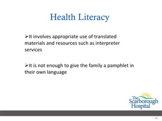 Health Literacy It involves appropriate use of translated materials and resources such as interpreter services It is not enough to give the family a pamphlet in their own language 