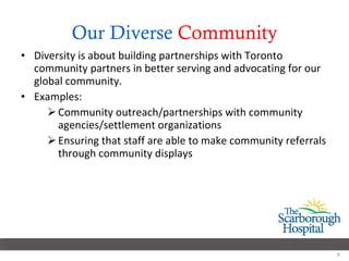 Our Diverse  Community Diversity is about building partnerships with Toronto community partners in better serving and advocating for our global community.  Examples: Community outreach/partnerships with community agencies/settlement organizations Ensuring that staff are able to make community referrals through community displays 
