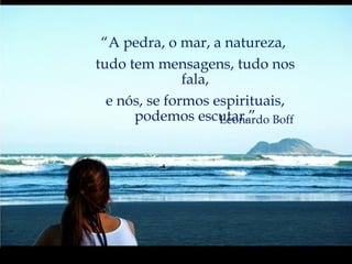 “ A pedra, o mar, a natureza,  tudo tem mensagens, tudo nos fala, e nós, se formos espirituais, podemos escutar.” Leonardo Boff 