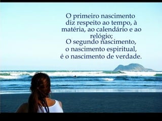 O primeiro nascimento  diz respeito ao tempo, à matéria, ao calendário e ao relógio; O segundo nascimento, o nascimento espiritual, é o nascimento de verdade. 