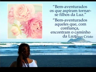 “ Ó Amigo!  No jardim  de teu coração,  nada plantes salvo  a rosa do amor.”  Bahá’u’lláh “ A vida presente é,  em relação à Vida Futura, como se alguém mergulhasse o dedo no mar.  Que olhe! Que quantidade  (de água)  tiraria?” Mohammad “ Bem-aventurados  os que aspiram tornar-se filhos da Luz.” “ Bem-aventurados  aqueles que, com confiança,  encontram o caminho da Luz.” Jesus Cristo 