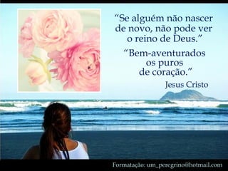 “ Se alguém não nascer  de novo, não pode ver  o reino de Deus.” Formatação: um_peregrino@hotmail.com “ Bem-aventurados  os puros  de coração.” Jesus Cristo 