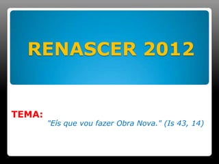 RENASCER 2012


TEMA:
        "Eís que vou fazer Obra Nova." (Is 43, 14)
 