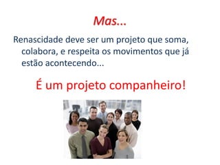 Mas...
Renascidade deve ser um projeto que soma,
colabora, e respeita os movimentos que já
estão acontecendo...
É um projeto companheiro!
 