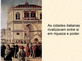 As cidades italianas rivalizavam entre si em riqueza e poder. 
