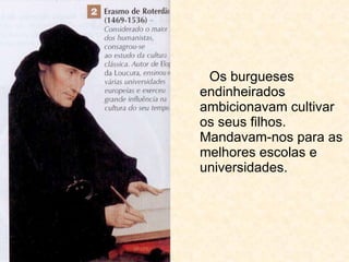 Os burgueses endinheirados ambicionavam cultivar os seus filhos. Mandavam-nos para as melhores escolas e universidades. 