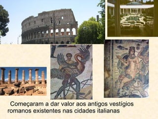 Começaram a dar valor aos antigos vestígios romanos existentes nas cidades italianas 