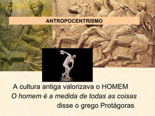 A cultura antiga valorizava o HOMEM  O homem é a medida de todas as coisas disse o grego Protágoras ANTROPOCENTRISMO 