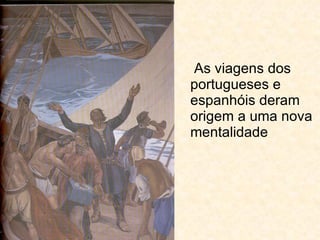 As viagens dos portugueses e espanhóis deram origem a uma nova mentalidade 