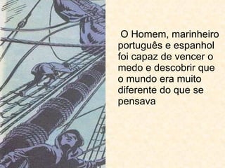 O Homem, marinheiro português e espanhol foi capaz de vencer o medo e descobrir que o mundo era muito diferente do que se pensava 