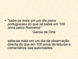 "sabe-se mais em um dia pelos portugueses do que se sabia em 100 anos pelos Romanos“   Garcia de Orta sabe-se mais em um dia de observação directa do que em 100 anos de leituras e comentários das autoridades. 