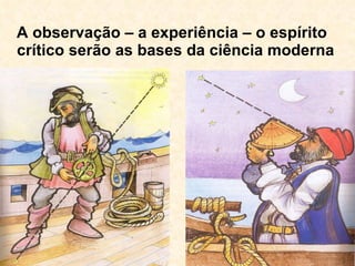 A observação – a experiência – o espírito crítico serão as bases da ciência moderna 