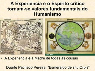 A Experiência e o Espírito crítico tornam-se valores fundamentais do Humanismo A Experiência é a Madre de todas as cousas Duarte Pacheco Pereira, “Esmeraldo de situ Orbis” 