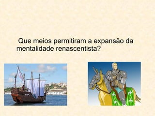 Que meios permitiram a expansão da mentalidade renascentista? 