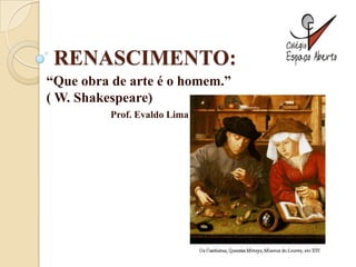 RENASCIMENTO:
“Que obra de arte é o homem.”
( W. Shakespeare)
          Prof. Evaldo Lima
 