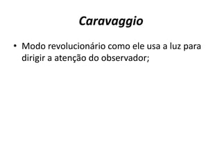 CaravaggioModo revolucionário como ele usa a luz para dirigir a atenção do observador;