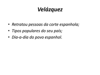 VelázquezRetratou pessoas da corte espanhola; Tipos populares do seu país;Dia-a-dia do povo espanhol.